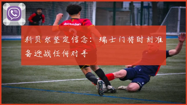 科贝尔坚定信念：瑞士门将时刻准备迎战任何对手