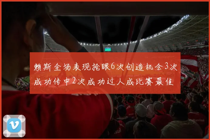 赖斯全场表现抢眼6次创造机会3次成功传中2次成功过人成比赛最佳