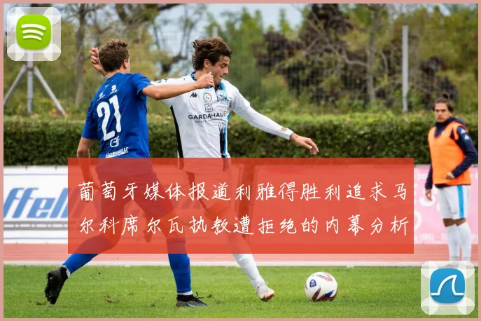 葡萄牙媒体报道利雅得胜利追求马尔科席尔瓦执教遭拒绝的内幕分析