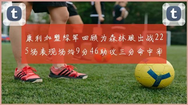 康利加盟绿军回顾为森林狼出战225场表现场均9分46助攻三分命中率412