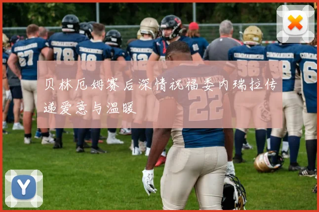 贝林厄姆赛后深情祝福委内瑞拉传递爱意与温暖