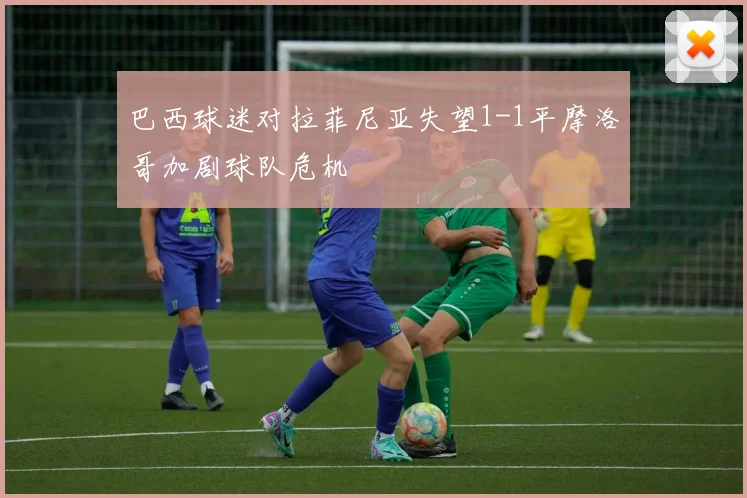 巴西球迷对拉菲尼亚失望1-1平摩洛哥加剧球队危机