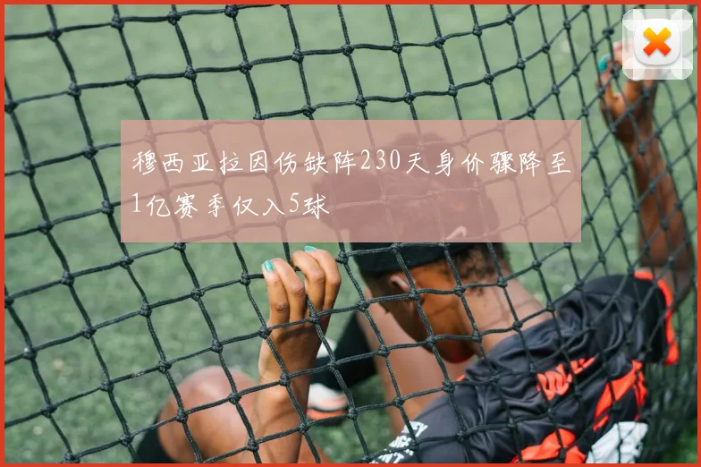 穆西亚拉因伤缺阵230天身价骤降至1亿赛季仅入5球
