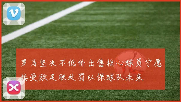 罗马坚决不低价出售核心球员宁愿接受欧足联处罚以保球队未来