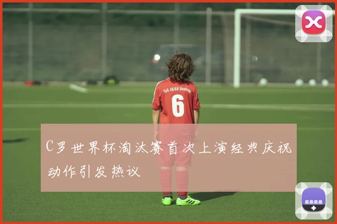 C罗世界杯淘汰赛首次上演经典庆祝动作引发热议