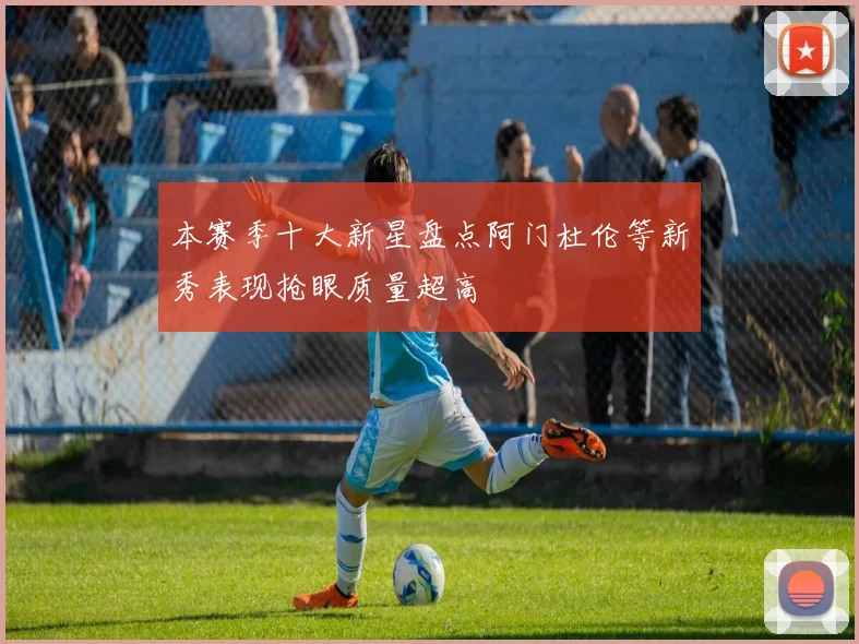 本赛季十大新星盘点阿门杜伦等新秀表现抢眼质量超高