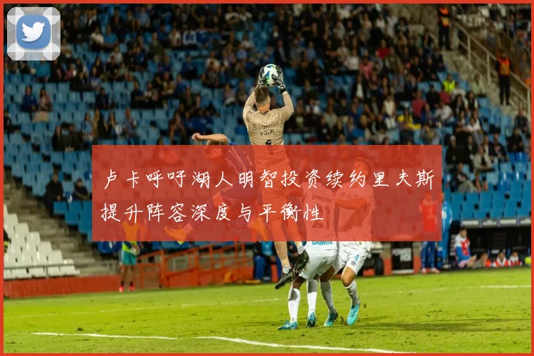 卢卡呼吁湖人明智投资续约里夫斯提升阵容深度与平衡性