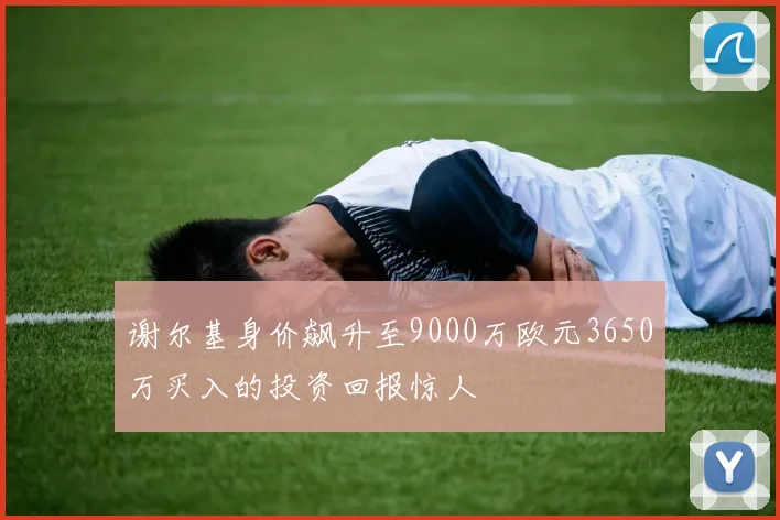 谢尔基身价飙升至9000万欧元3650万买入的投资回报惊人