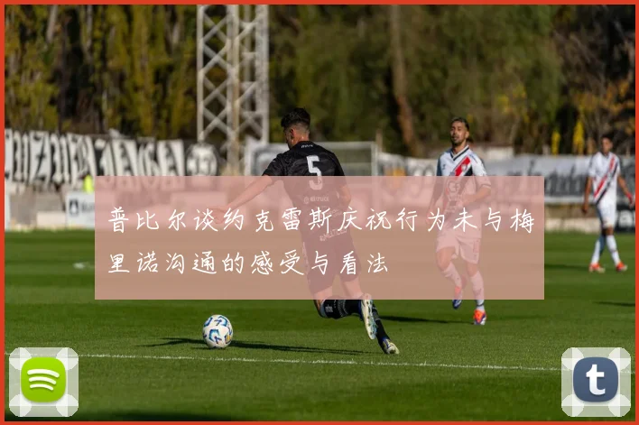 普比尔谈约克雷斯庆祝行为未与梅里诺沟通的感受与看法