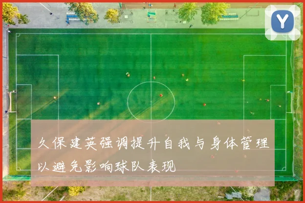 久保建英强调提升自我与身体管理以避免影响球队表现