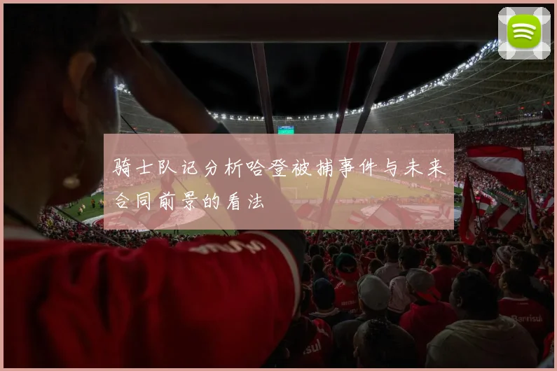 骑士队记分析哈登被捕事件与未来合同前景的看法