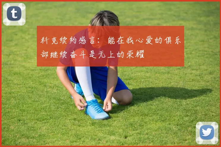 科克续约感言：能在我心爱的俱乐部继续奋斗是无上的荣耀