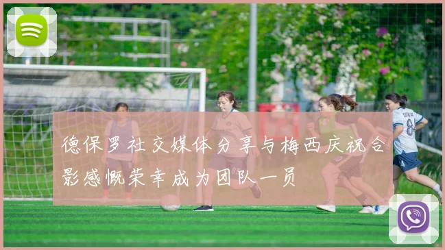 德保罗社交媒体分享与梅西庆祝合影感慨荣幸成为团队一员