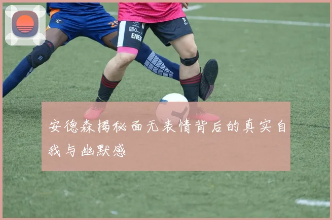 安德森揭秘面无表情背后的真实自我与幽默感