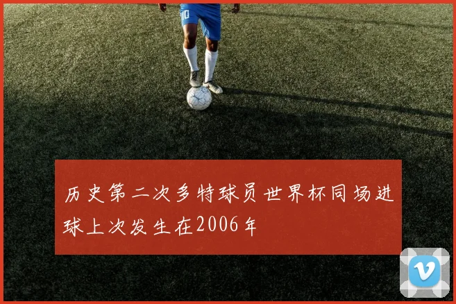 历史第二次多特球员世界杯同场进球上次发生在2006年