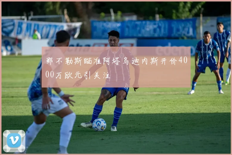 那不勒斯瞄准阿塔乌迪内斯开价4000万欧元引关注