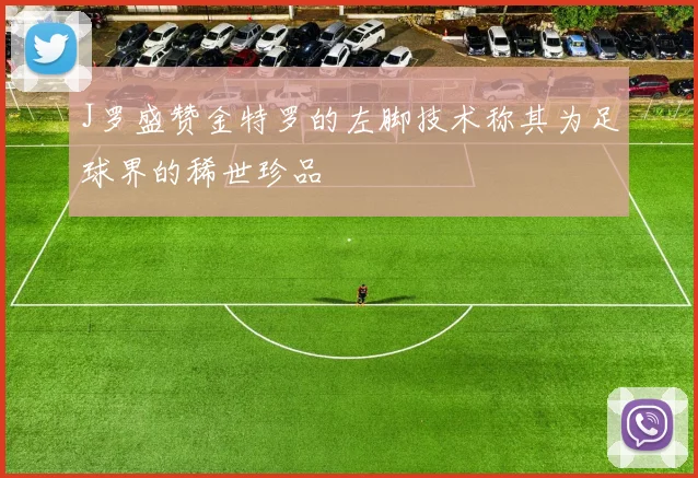 J罗盛赞金特罗的左脚技术称其为足球界的稀世珍品