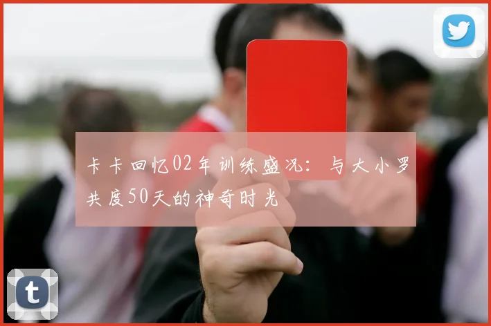 卡卡回忆02年训练盛况：与大小罗共度50天的神奇时光