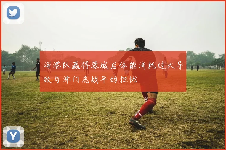 海港队赢得蓉城后体能消耗过大导致与津门虎战平的担忧