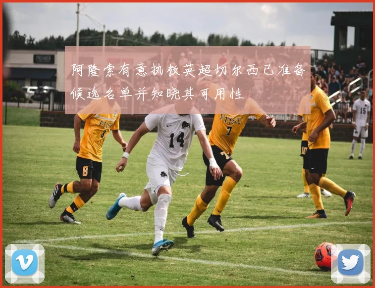 阿隆索有意执教英超切尔西已准备候选名单并知晓其可用性