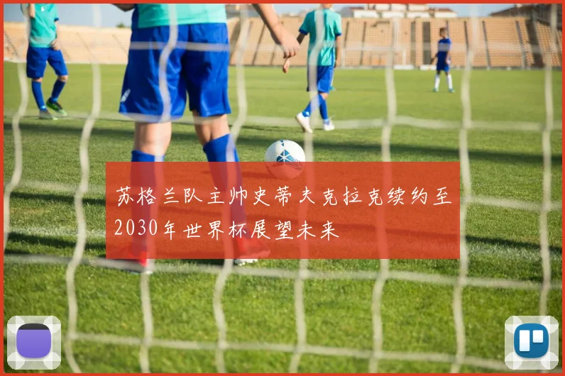 苏格兰队主帅史蒂夫克拉克续约至2030年世界杯展望未来