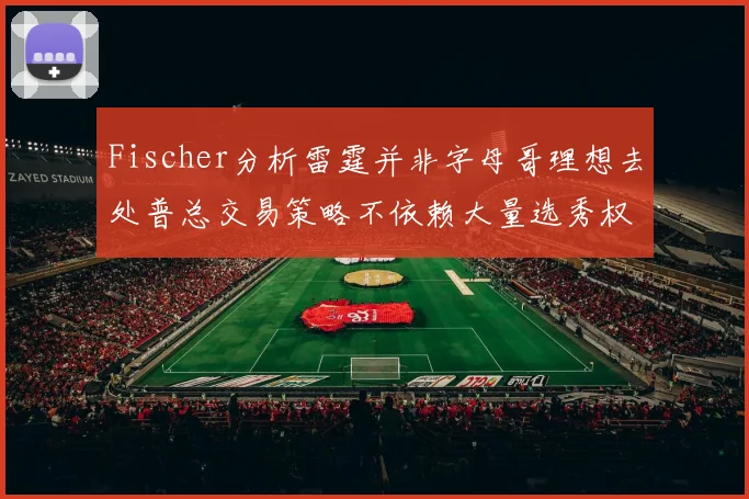 Fischer分析雷霆并非字母哥理想去处普总交易策略不依赖大量选秀权