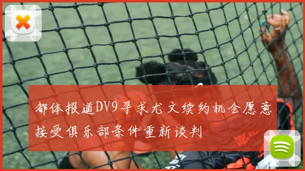 都体报道DV9寻求尤文续约机会愿意接受俱乐部条件重新谈判