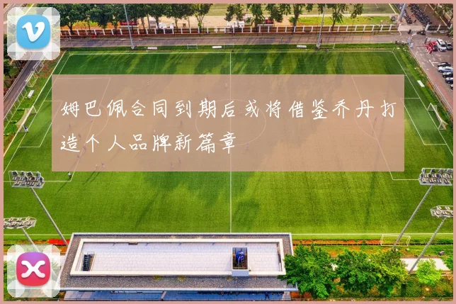 姆巴佩合同到期后或将借鉴乔丹打造个人品牌新篇章