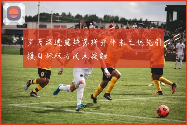 罗马诺透露热苏斯并非米兰优先引援目标双方尚未接触