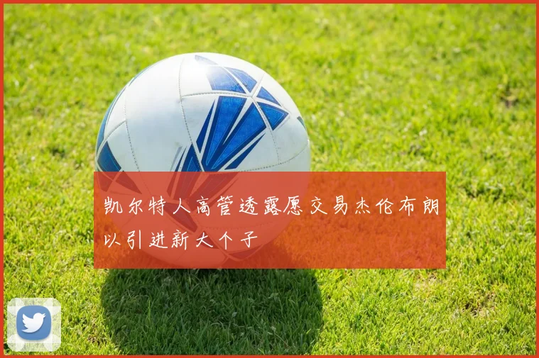 凯尔特人高管透露愿交易杰伦布朗以引进新大个子