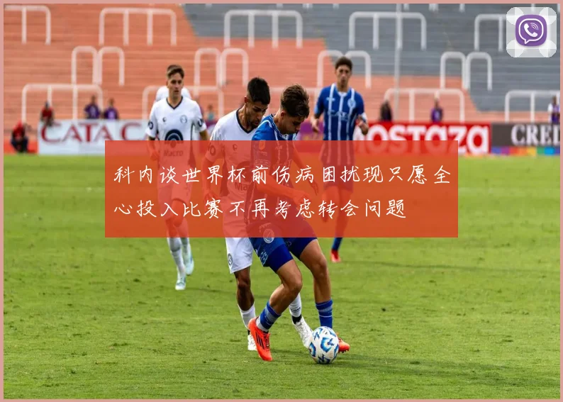 科内谈世界杯前伤病困扰现只愿全心投入比赛不再考虑转会问题