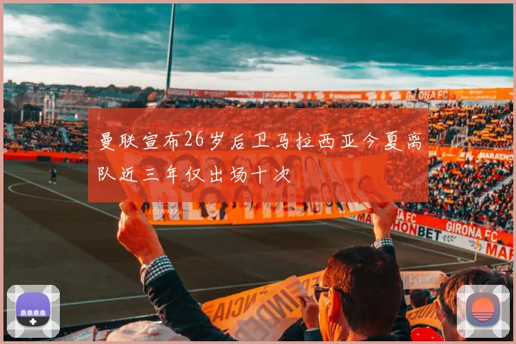 曼联宣布26岁后卫马拉西亚今夏离队近三年仅出场十次