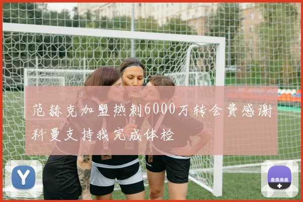 范赫克加盟热刺6000万转会费感谢科曼支持我完成体检