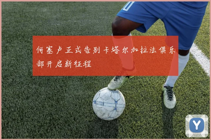 何塞卢正式告别卡塔尔加拉法俱乐部开启新征程